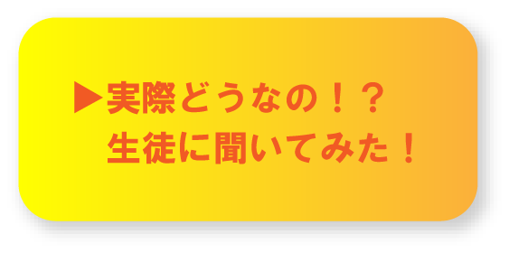 実際どうなの！？生徒に聞いてみた！