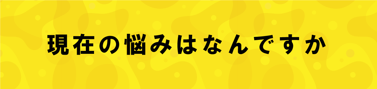 現在の悩みはなんですか